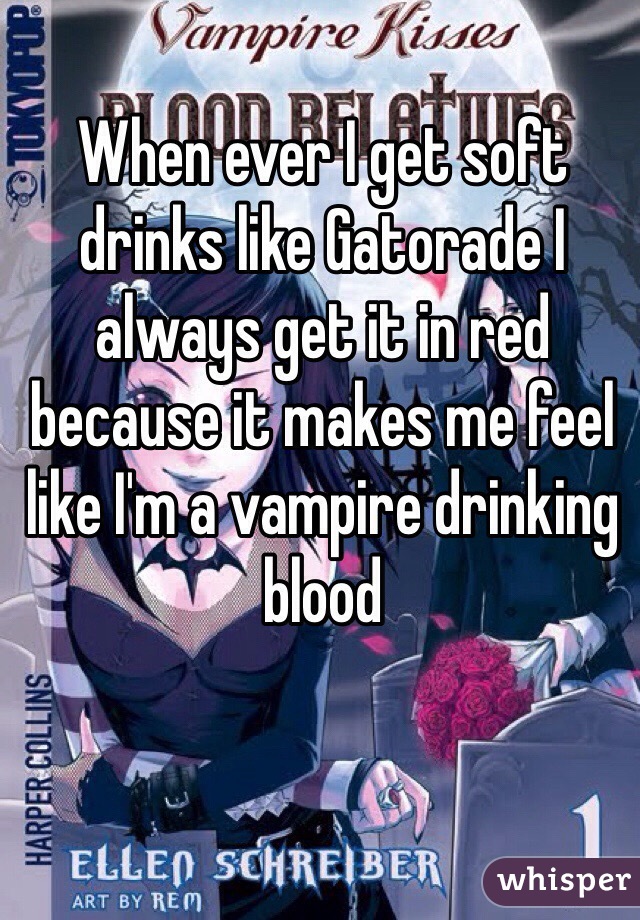When ever I get soft drinks like Gatorade I always get it in red because it makes me feel like I'm a vampire drinking blood 