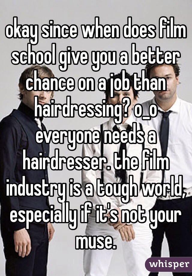 okay since when does film school give you a better chance on a job than hairdressing? o_o everyone needs a hairdresser. the film industry is a tough world, especially if it's not your muse.