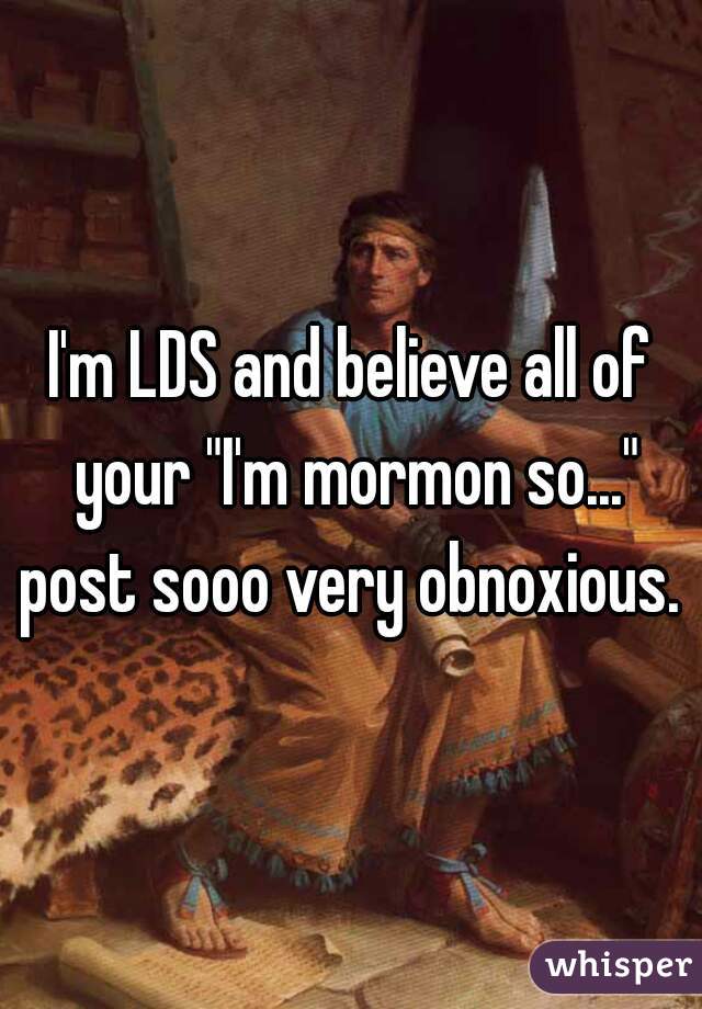 I'm LDS and believe all of your "I'm mormon so..." post sooo very obnoxious. 