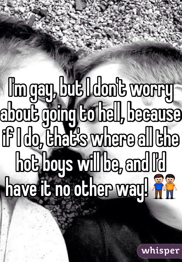 I'm gay, but I don't worry about going to hell, because if I do, that's where all the hot boys will be, and I'd have it no other way! 👬