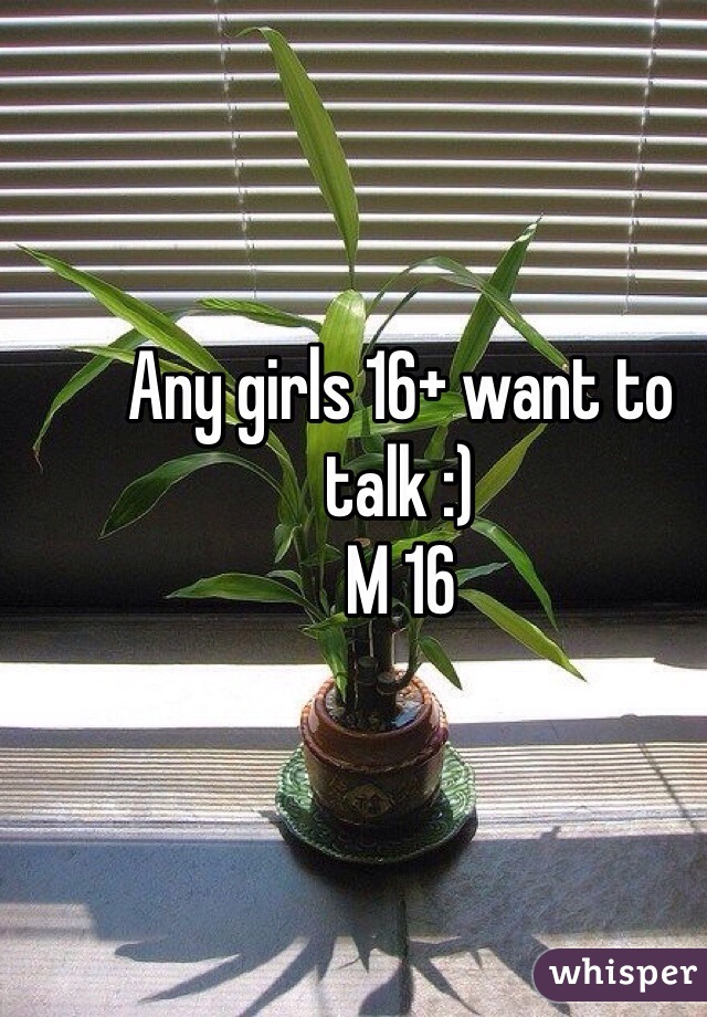 Any girls 16+ want to talk :)
M 16