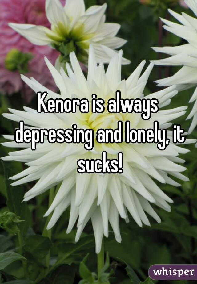 Kenora is always depressing and lonely, it sucks!