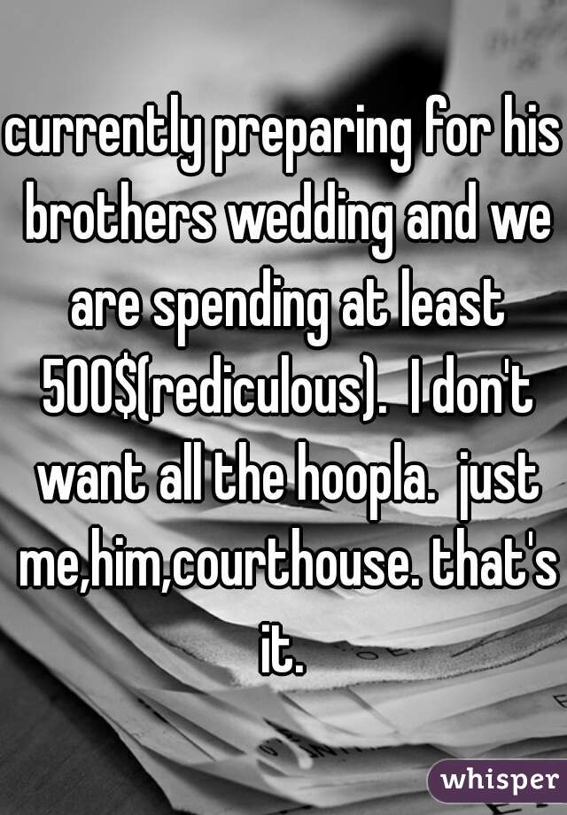 currently preparing for his brothers wedding and we are spending at least 500$(rediculous).  I don't want all the hoopla.  just me,him,courthouse. that's it. 