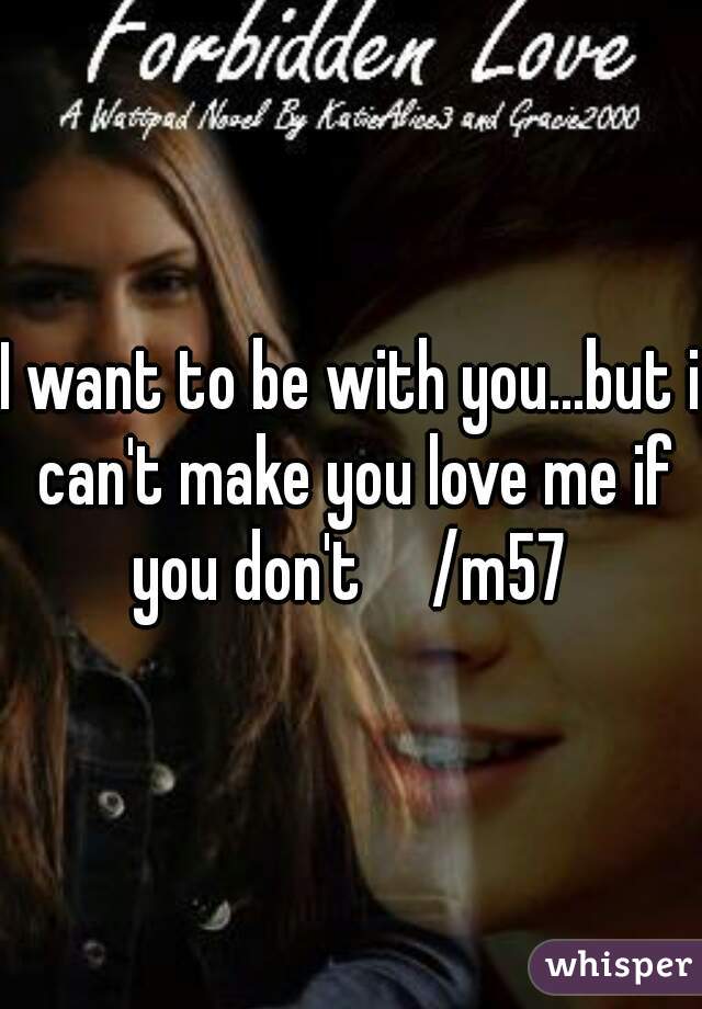 I want to be with you...but i can't make you love me if you don't     /m57 