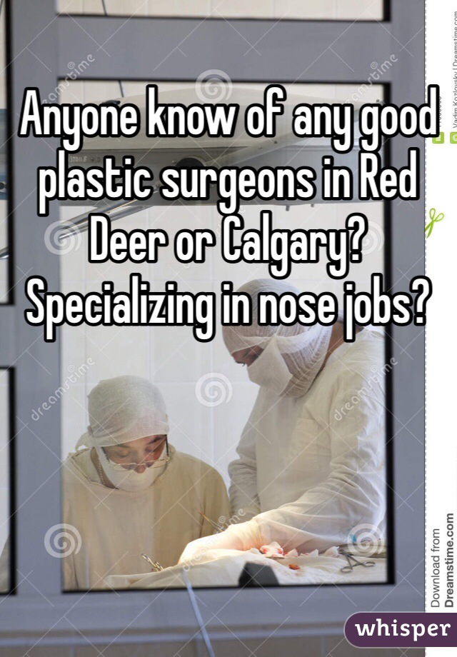 Anyone know of any good plastic surgeons in Red Deer or Calgary?
Specializing in nose jobs? 