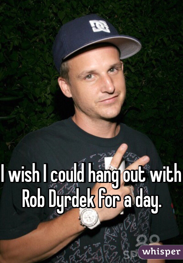 I wish I could hang out with Rob Dyrdek for a day. 
