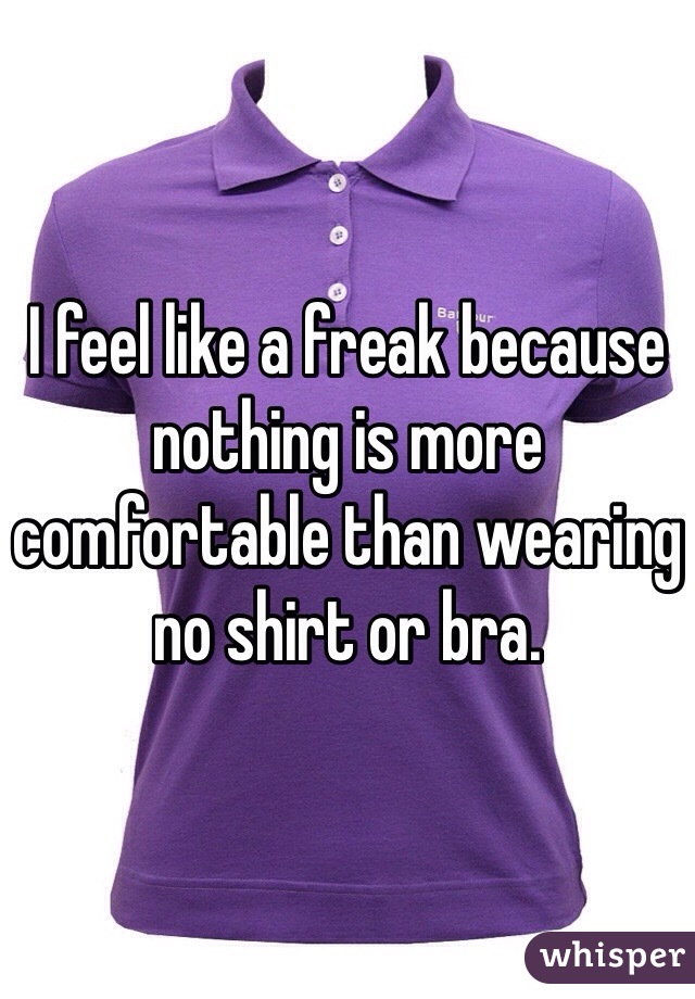 I feel like a freak because nothing is more comfortable than wearing no shirt or bra. 