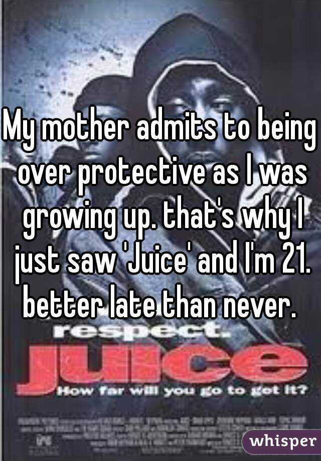 My mother admits to being over protective as I was growing up. that's why I just saw 'Juice' and I'm 21. better late than never. 