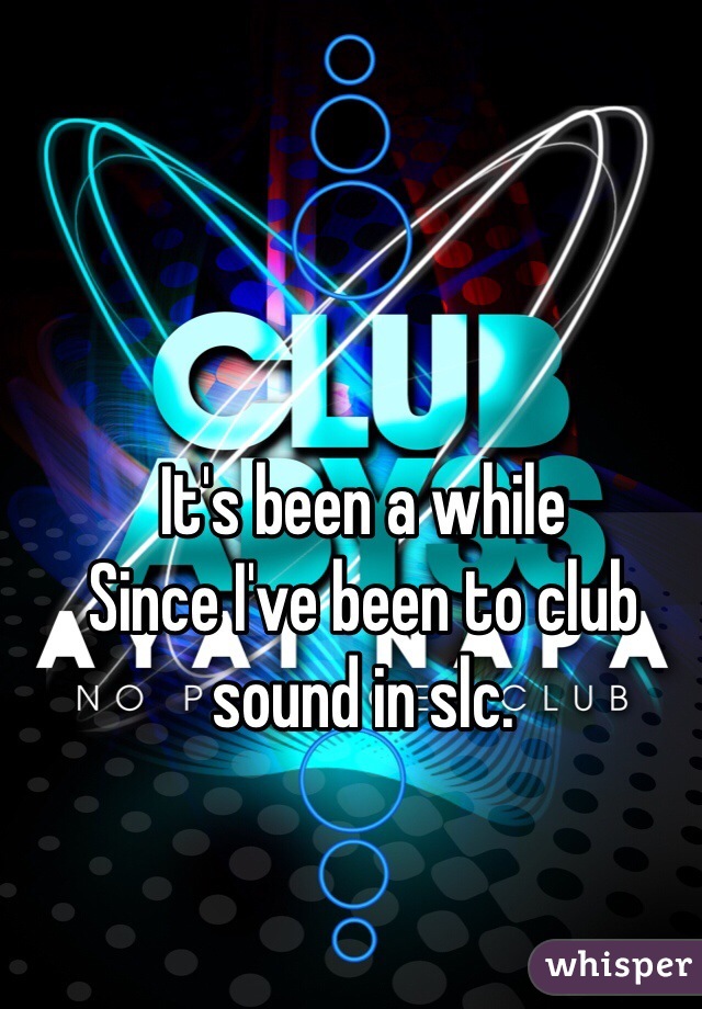 It's been a while
Since I've been to club sound in slc. 