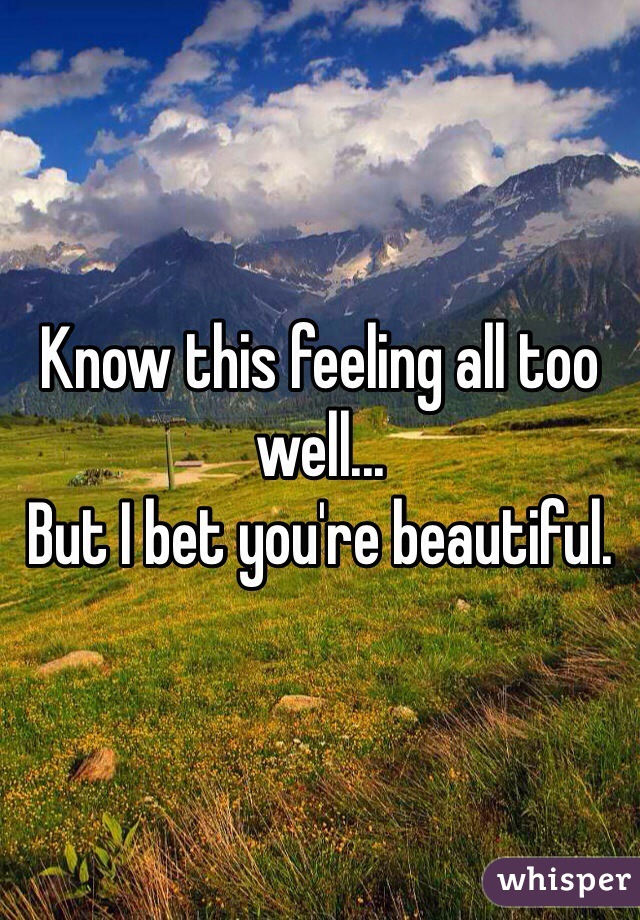 Know this feeling all too well... 
But I bet you're beautiful. 