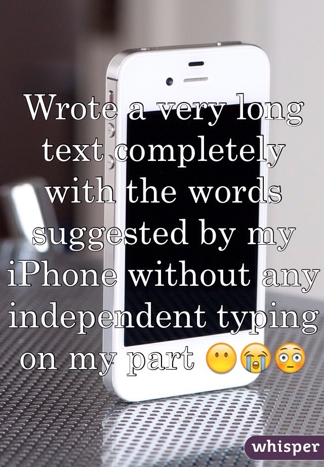 Wrote a very long text completely with the words suggested by my iPhone without any independent typing on my part 😶😭😳
