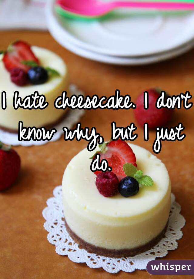I hate cheesecake. I don't know why, but I just do.