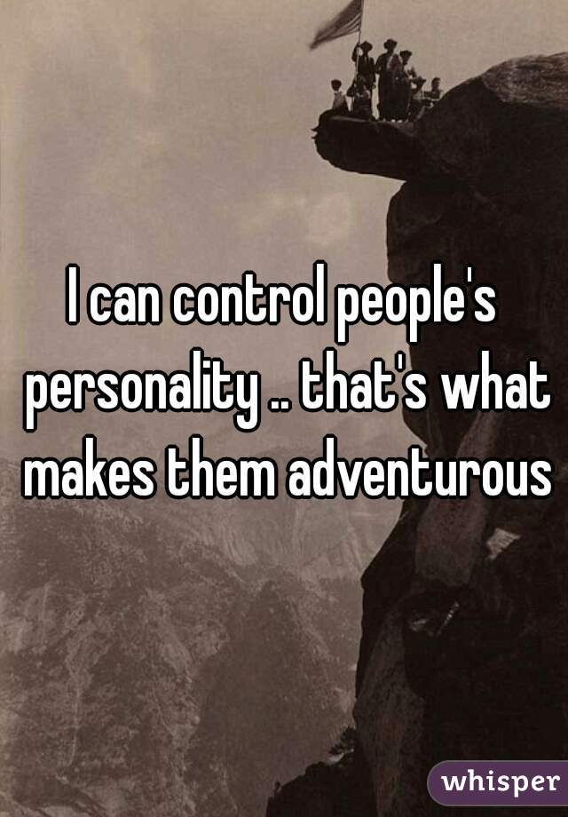 I can control people's personality .. that's what makes them adventurous