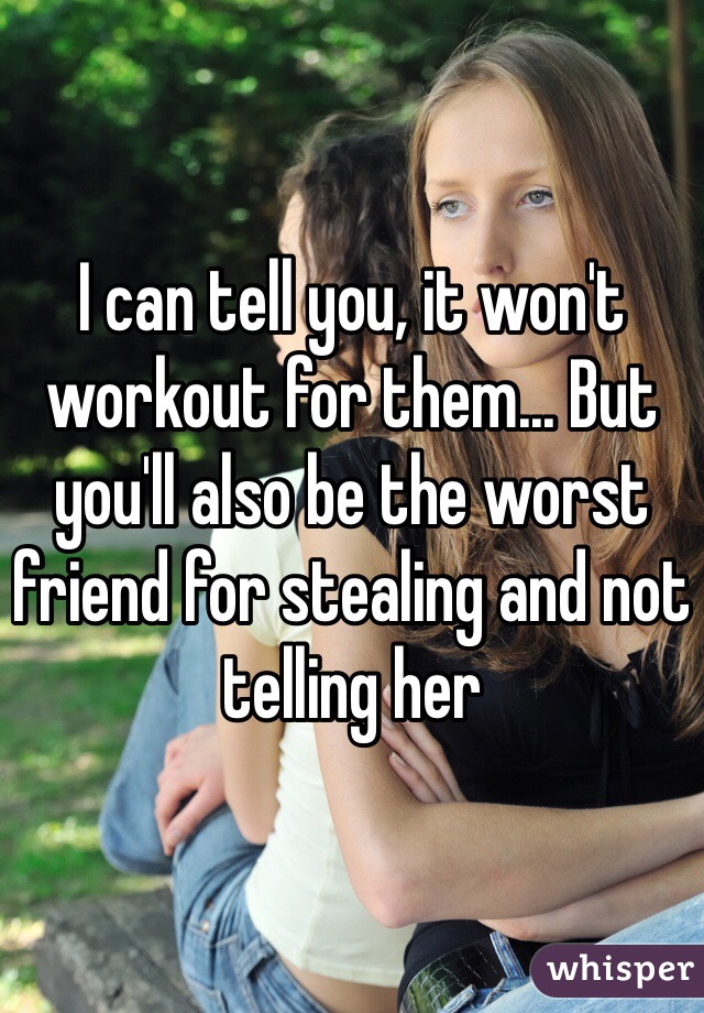 I can tell you, it won't workout for them... But you'll also be the worst friend for stealing and not telling her