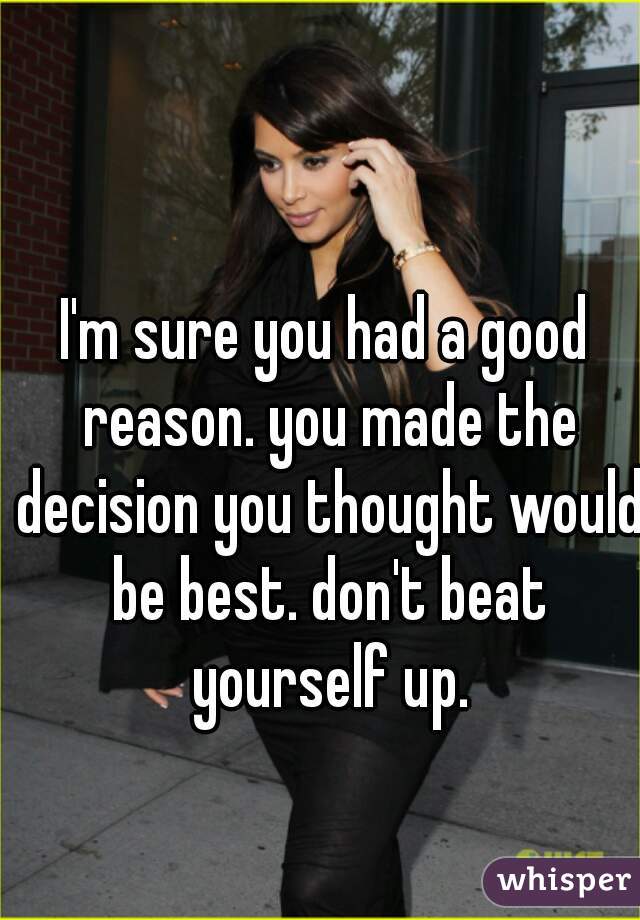 I'm sure you had a good reason. you made the decision you thought would be best. don't beat yourself up.