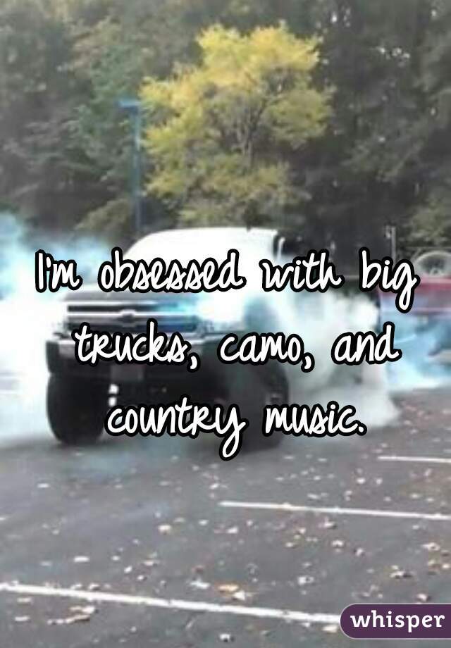 I'm obsessed with big trucks, camo, and country music.