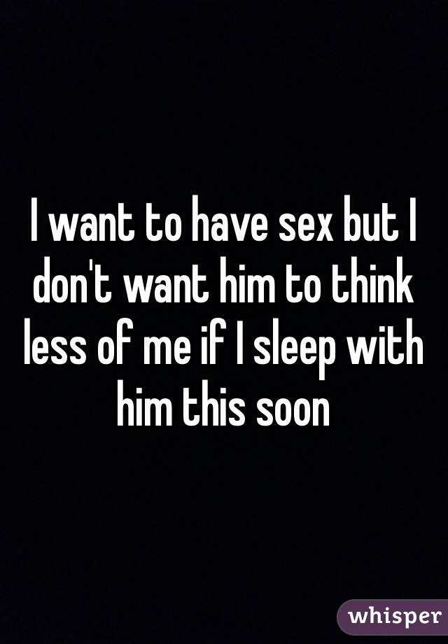 I want to have sex but I don't want him to think less of me if I sleep with him this soon 