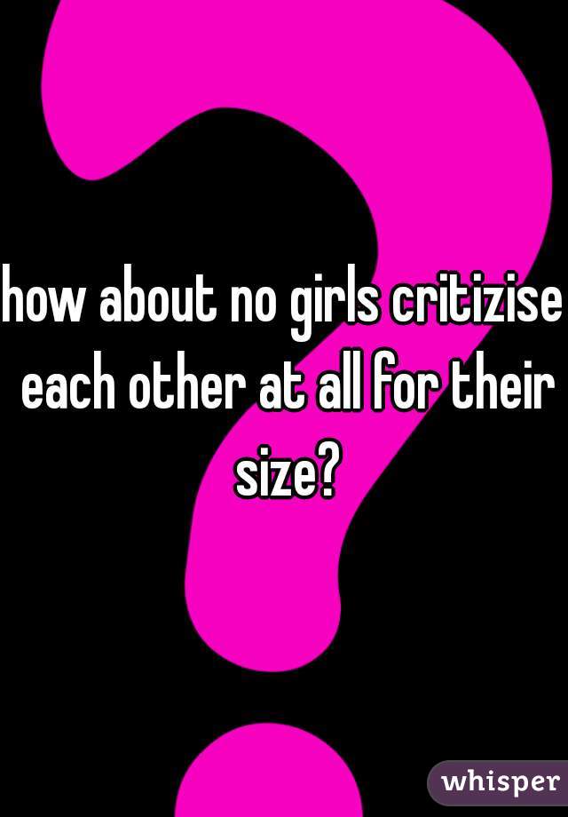 how about no girls critizise each other at all for their size?