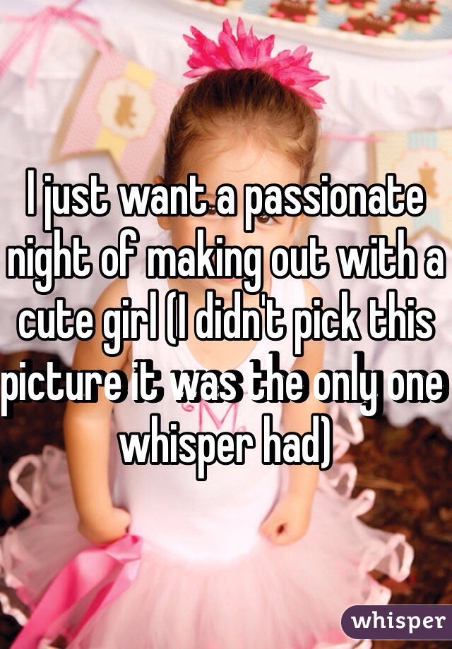 I just want a passionate night of making out with a cute girl (I didn't pick this picture it was the only one whisper had)