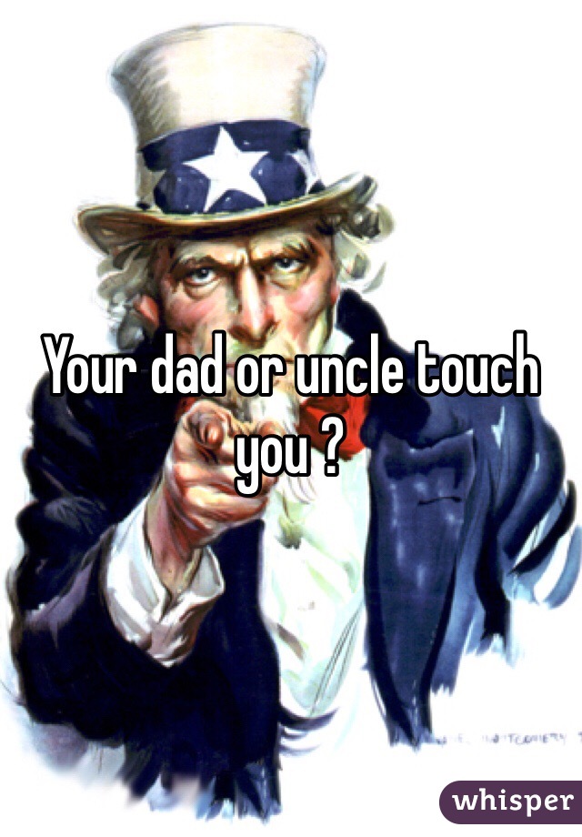 Your dad or uncle touch you ? 