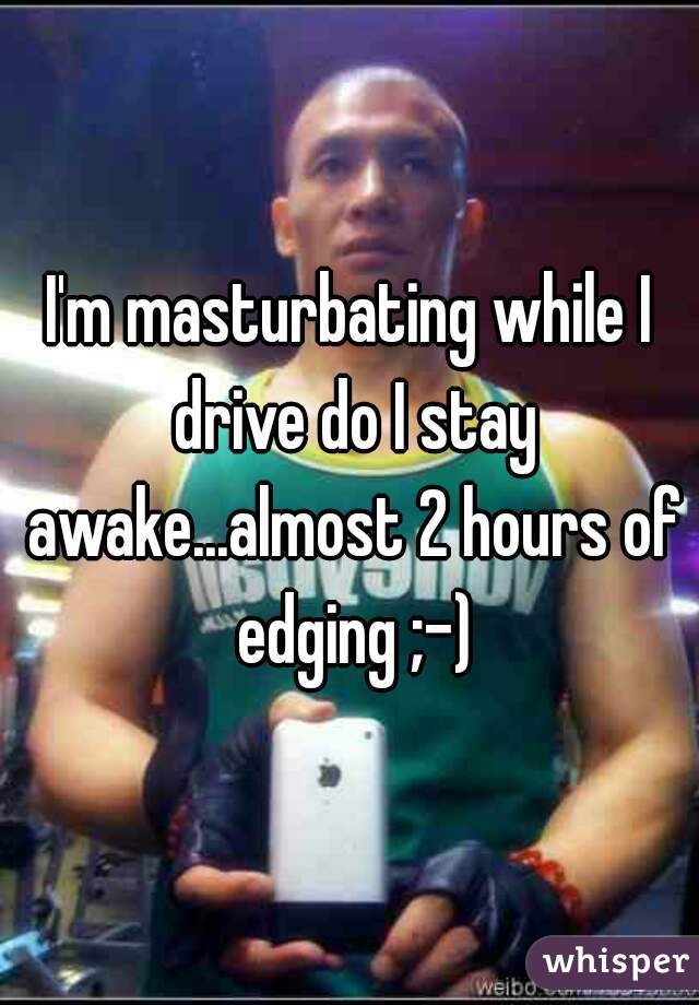 I'm masturbating while I drive do I stay awake...almost 2 hours of edging ;-)