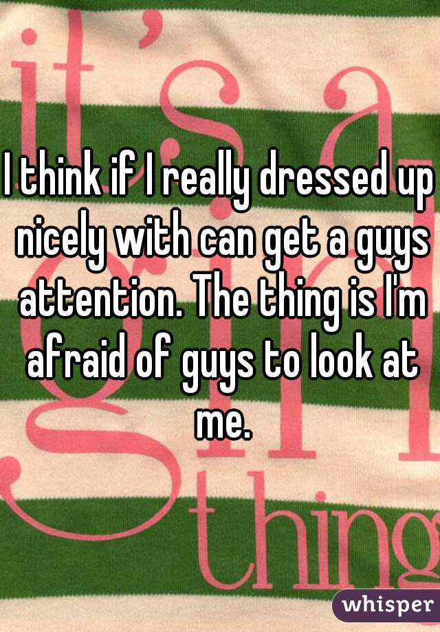 I think if I really dressed up nicely with can get a guys attention. The thing is I'm afraid of guys to look at me.