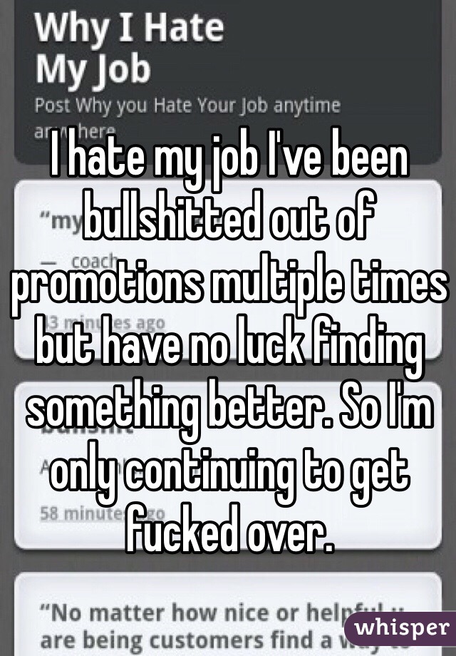 I hate my job I've been bullshitted out of promotions multiple times but have no luck finding something better. So I'm only continuing to get fucked over. 