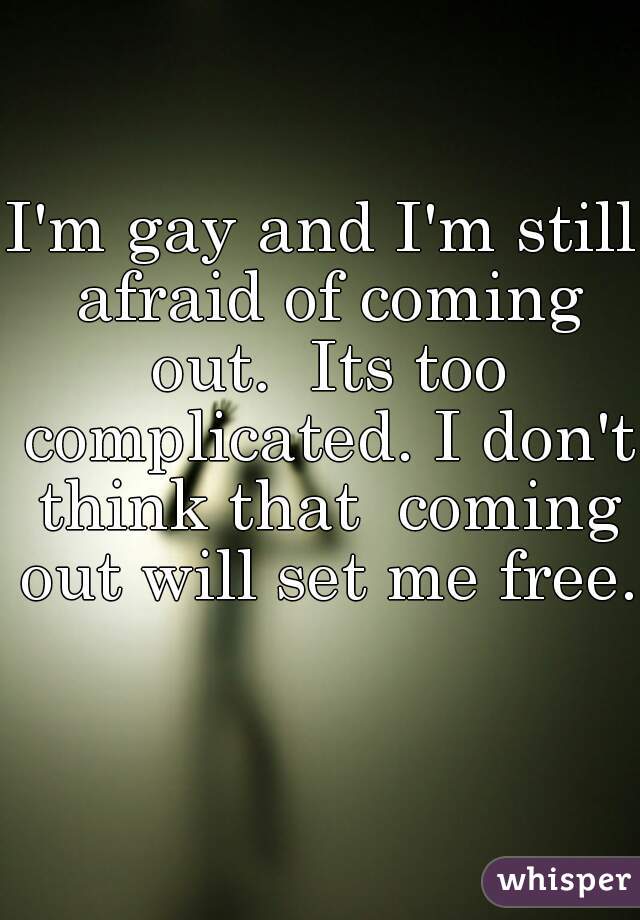 I'm gay and I'm still afraid of coming out.  Its too complicated. I don't think that  coming out will set me free.    