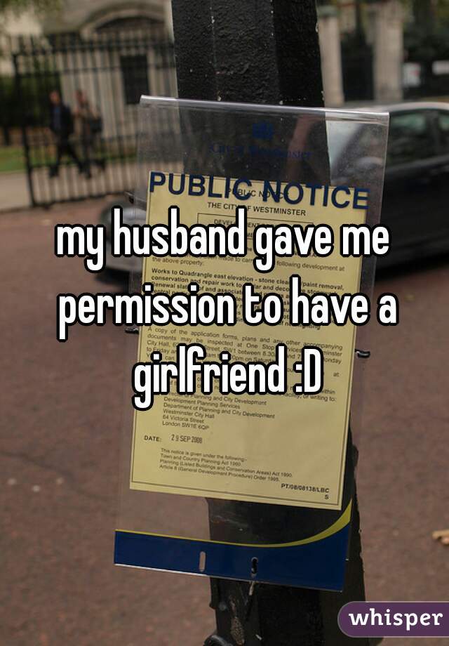 my husband gave me permission to have a girlfriend :D