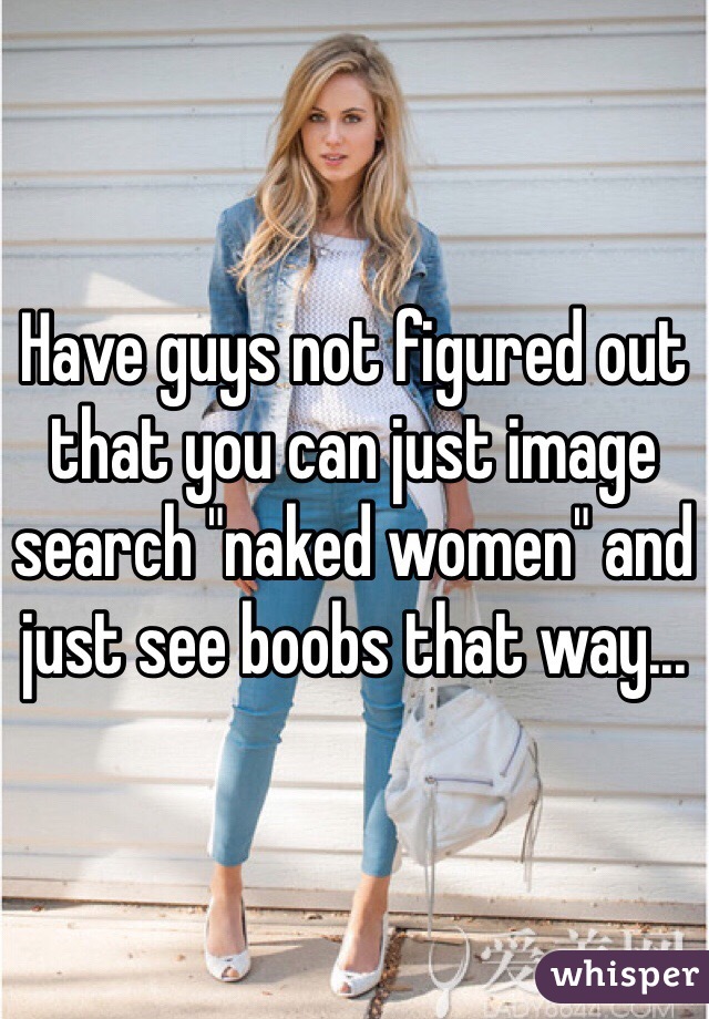 Have guys not figured out that you can just image search "naked women" and just see boobs that way...