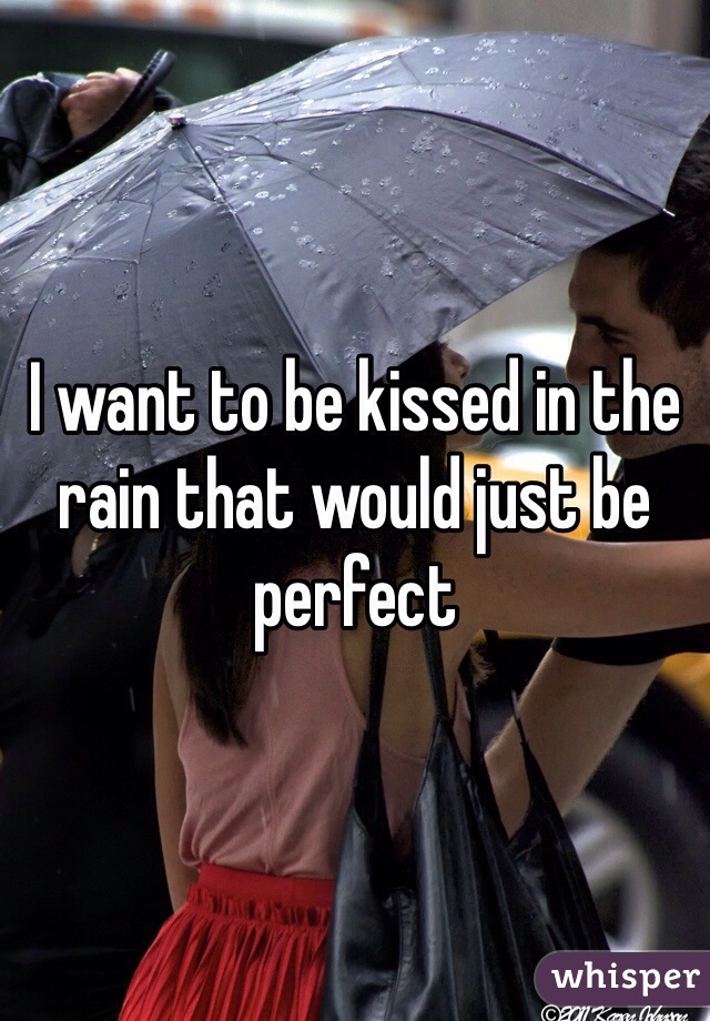 I want to be kissed in the rain that would just be perfect