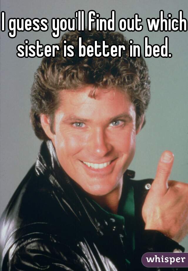 I guess you'll find out which sister is better in bed. 
 