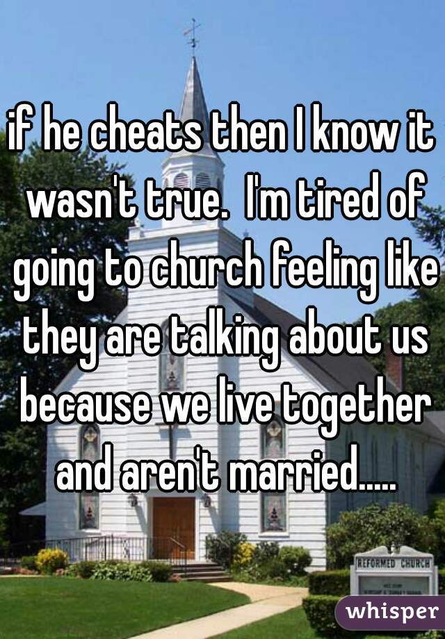 if he cheats then I know it wasn't true.  I'm tired of going to church feeling like they are talking about us because we live together and aren't married.....