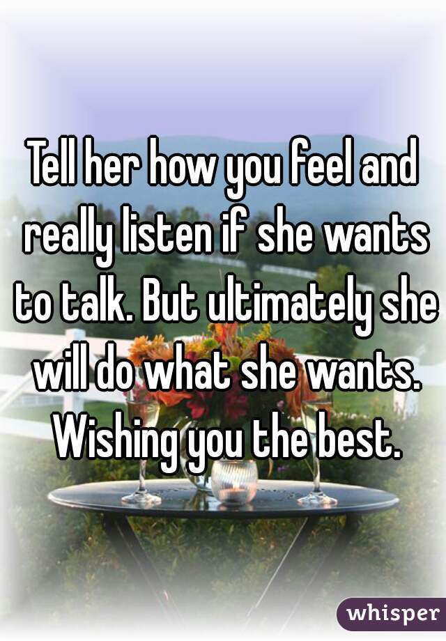 Tell her how you feel and really listen if she wants to talk. But ultimately she will do what she wants. Wishing you the best.