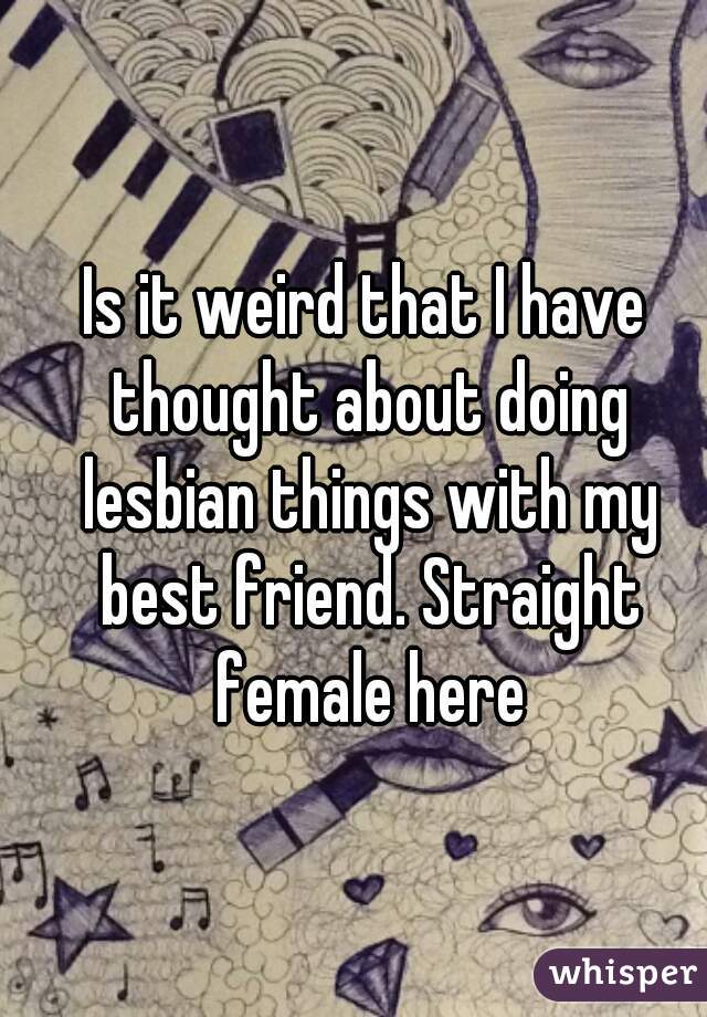 Is it weird that I have thought about doing lesbian things with my best friend. Straight female here