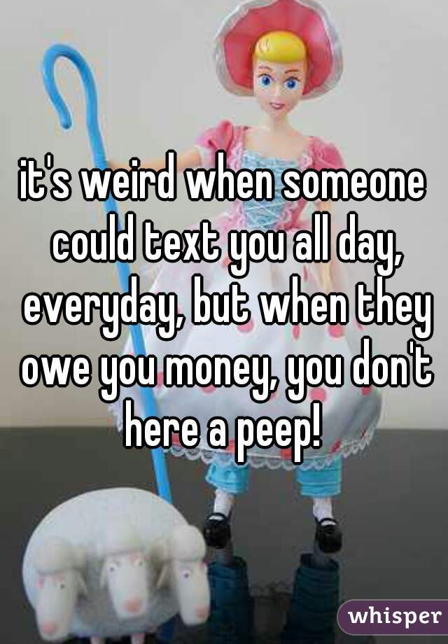 it's weird when someone could text you all day, everyday, but when they owe you money, you don't here a peep! 