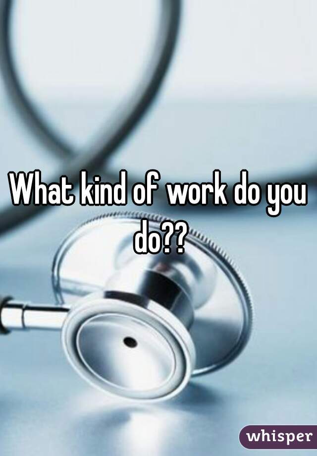 What kind of work do you do??