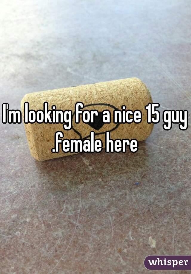 I'm looking for a nice 15 guy .female here 