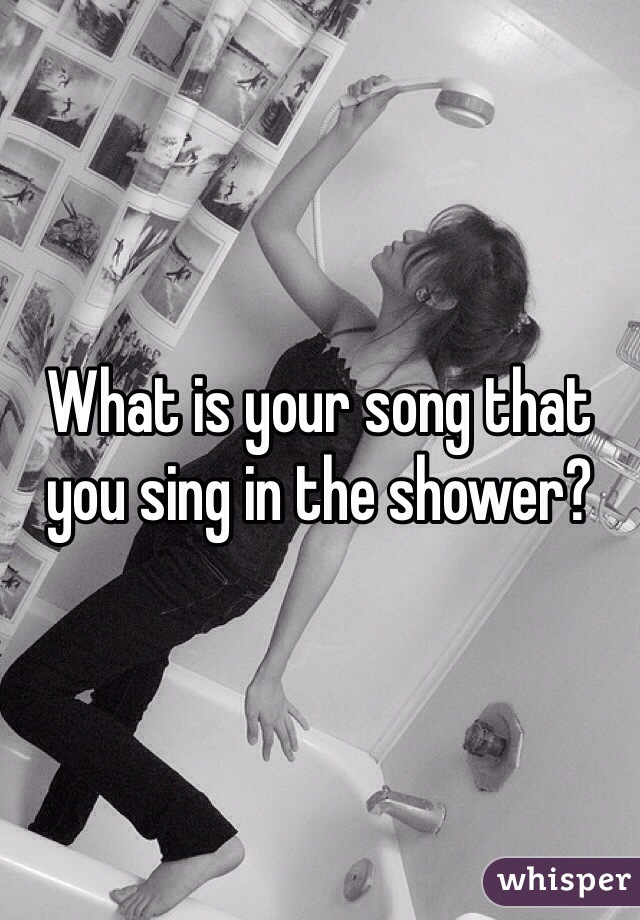 What is your song that you sing in the shower?