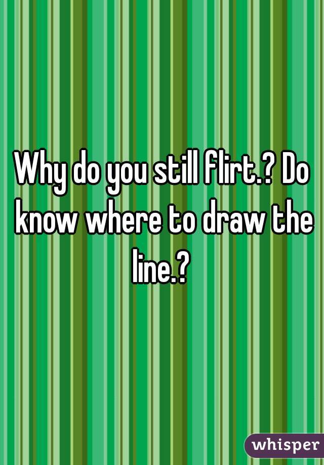 Why do you still flirt.? Do know where to draw the line.? 
