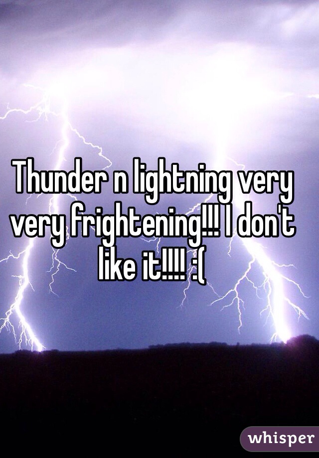 Thunder n lightning very very frightening!!! I don't like it!!!! :(