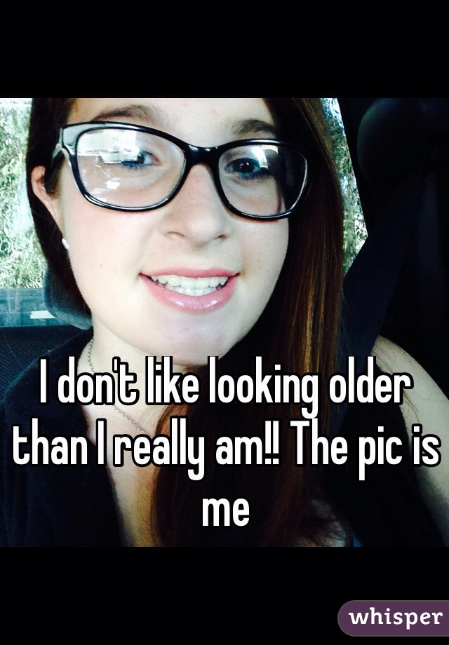 I don't like looking older than I really am!! The pic is me 
