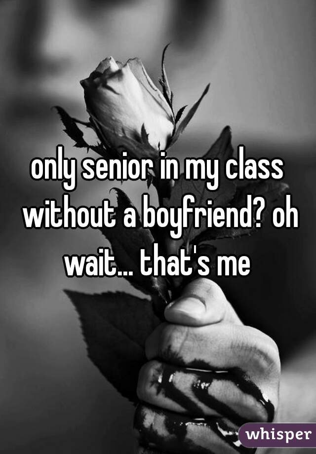 only senior in my class without a boyfriend? oh wait... that's me 