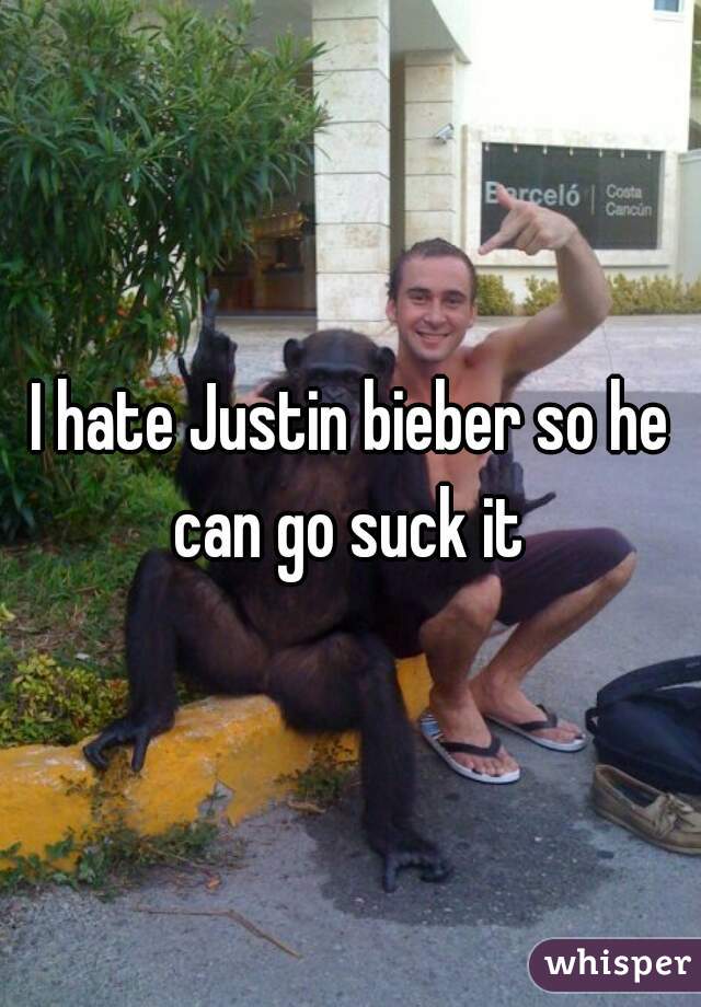 I hate Justin bieber so he can go suck it 