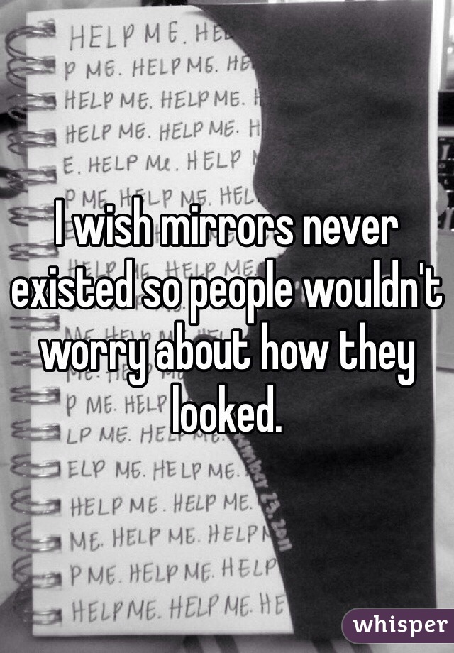 I wish mirrors never existed so people wouldn't worry about how they looked. 