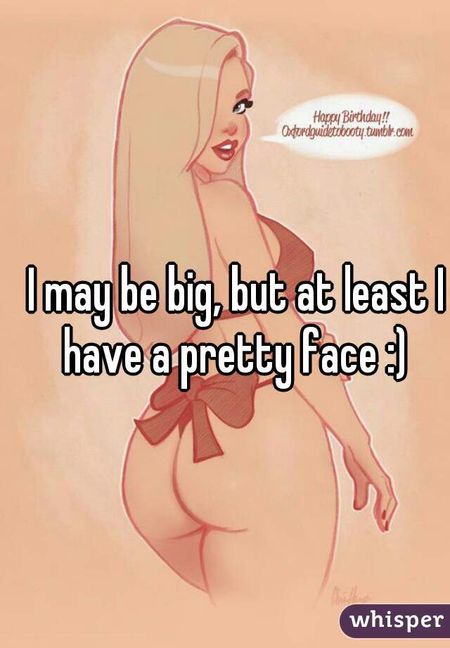 I may be big, but at least I have a pretty face :) 