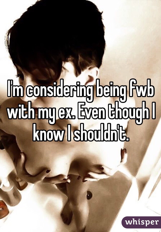 I'm considering being fwb with my ex. Even though I know I shouldn't. 