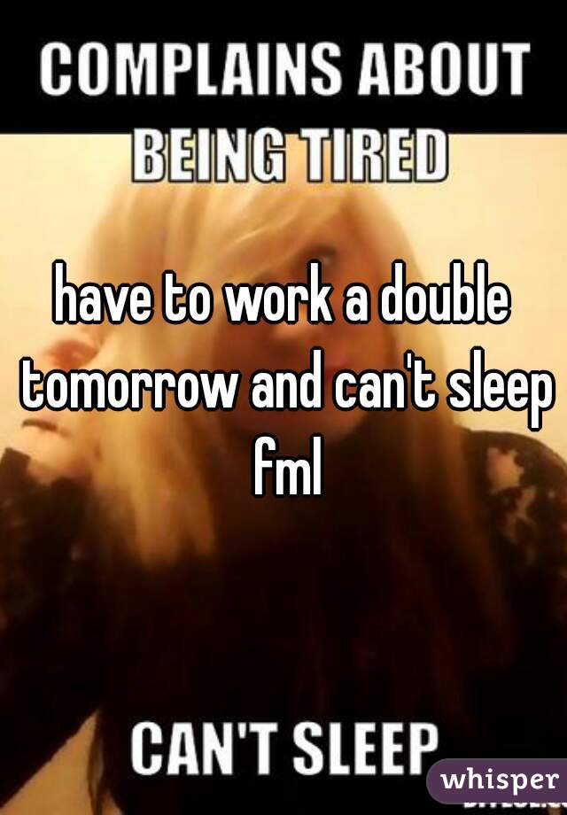 have to work a double tomorrow and can't sleep fml