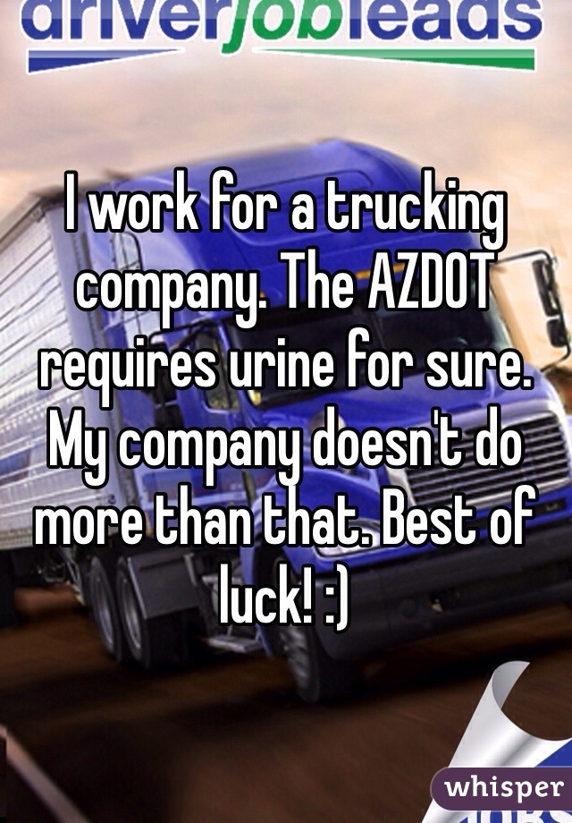 I work for a trucking company. The AZDOT requires urine for sure. My company doesn't do more than that. Best of luck! :)