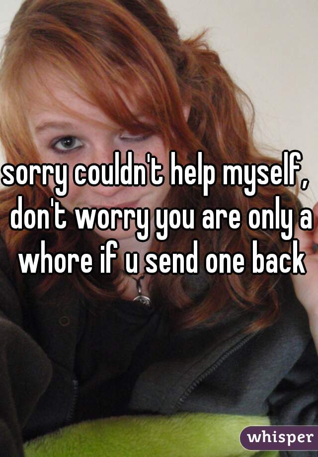 sorry couldn't help myself,  don't worry you are only a whore if u send one back